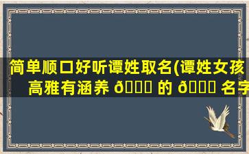 简单顺口好听谭姓取名(谭姓女孩高雅有涵养 🐟 的 🐝 名字)